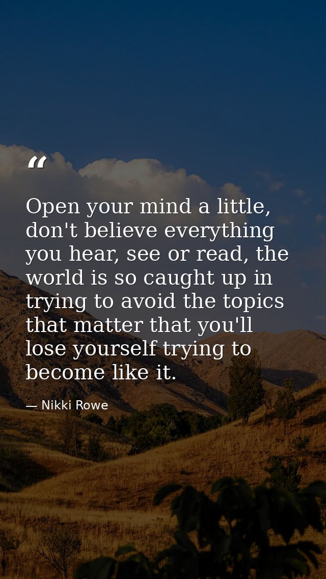 Open your mind a little, don't believe everything you hear, see or read, the world is so caught up in trying to avoid th — Nikki Rowe