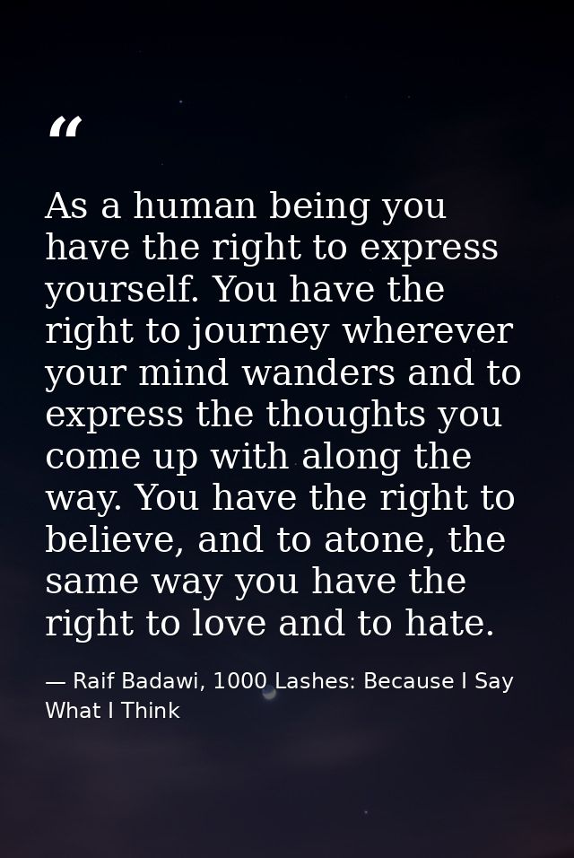 As a human being you have the right to express yourself. You have the right to journey wherever your mind wanders and to — Raif Badawi, 1000 Lashes: Because I Say What I Think