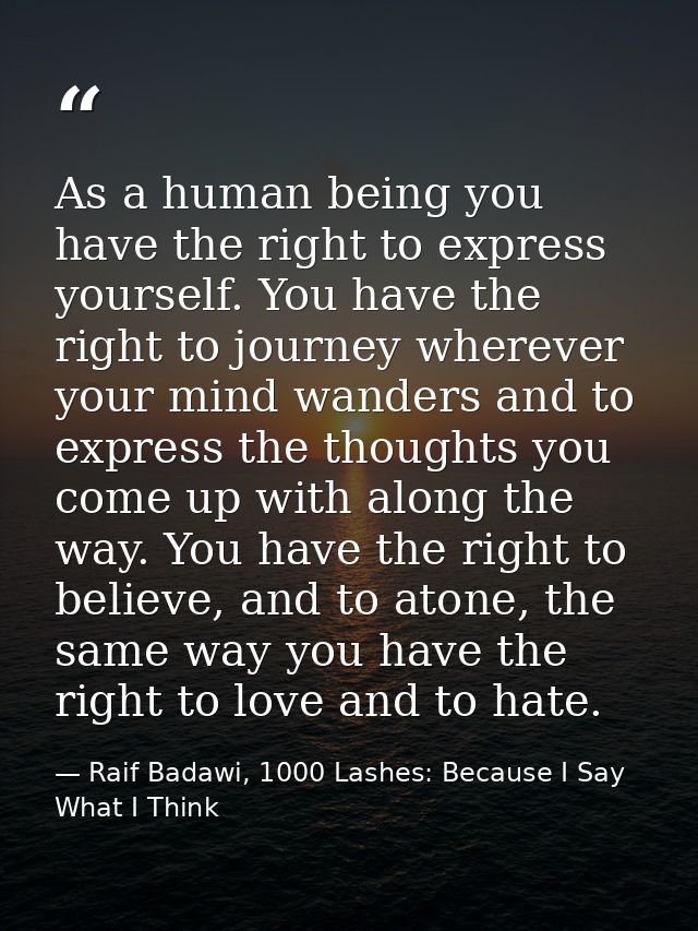 As a human being you have the right to express yourself. You have the right to journey wherever your mind wanders and to — Raif Badawi, 1000 Lashes: Because I Say What I Think