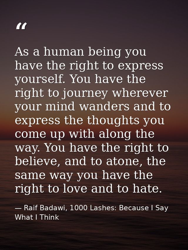 As a human being you have the right to express yourself. You have the right to journey wherever your mind wanders and to — Raif Badawi, 1000 Lashes: Because I Say What I Think