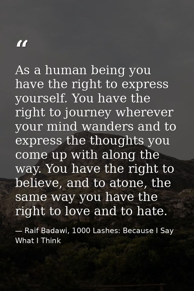 As a human being you have the right to express yourself. You have the right to journey wherever your mind wanders and to — Raif Badawi, 1000 Lashes: Because I Say What I Think