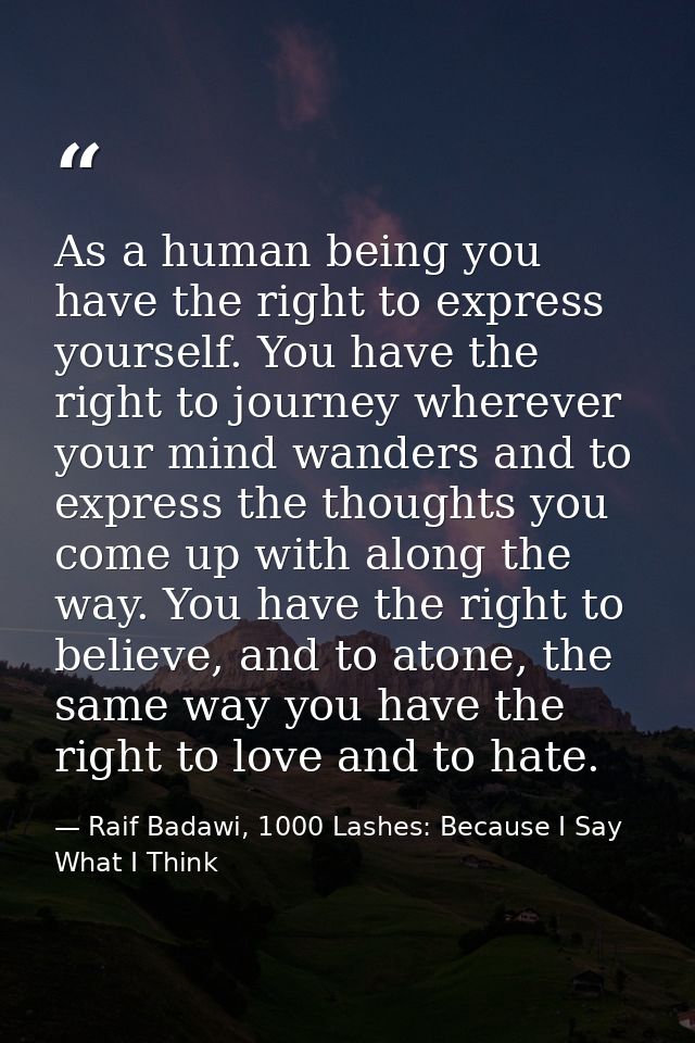 As a human being you have the right to express yourself. You have the right to journey wherever your mind wanders and to — Raif Badawi, 1000 Lashes: Because I Say What I Think