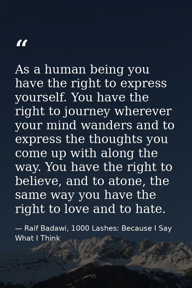 As a human being you have the right to express yourself. You have the right to journey wherever your mind wanders and to — Raif Badawi, 1000 Lashes: Because I Say What I Think