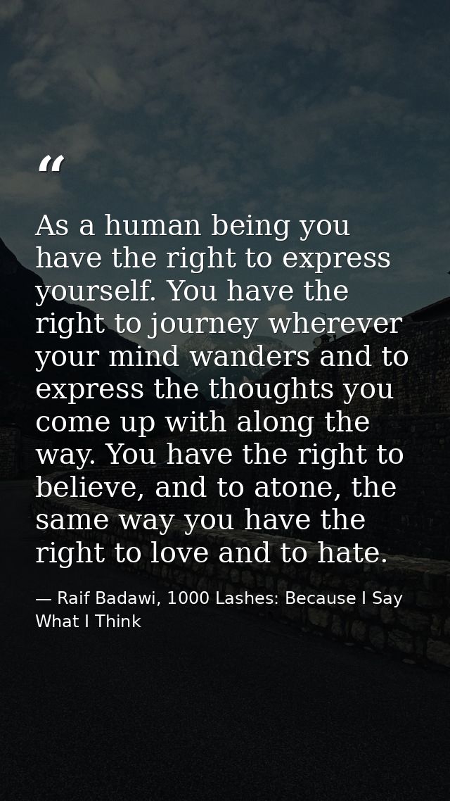 As a human being you have the right to express yourself. You have the right to journey wherever your mind wanders and to — Raif Badawi, 1000 Lashes: Because I Say What I Think