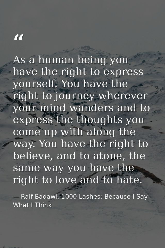 As a human being you have the right to express yourself. You have the right to journey wherever your mind wanders and to — Raif Badawi, 1000 Lashes: Because I Say What I Think