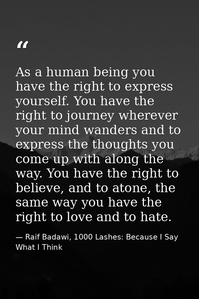 As a human being you have the right to express yourself. You have the right to journey wherever your mind wanders and to — Raif Badawi, 1000 Lashes: Because I Say What I Think