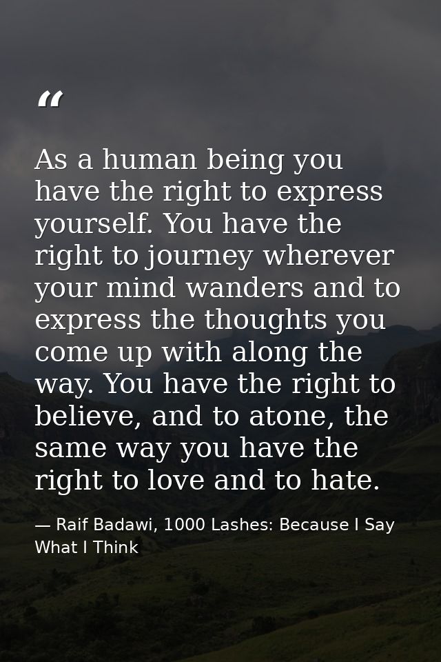 As a human being you have the right to express yourself. You have the right to journey wherever your mind wanders and to — Raif Badawi, 1000 Lashes: Because I Say What I Think
