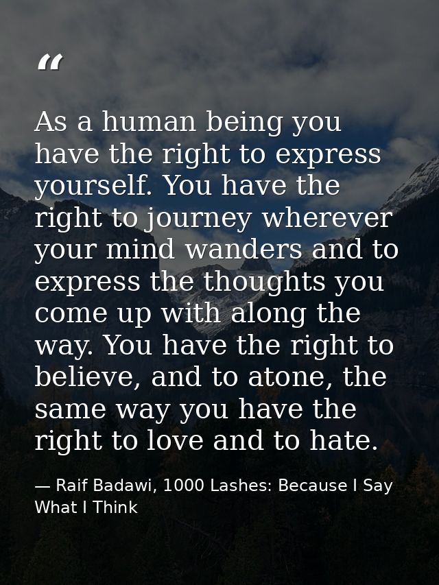 As a human being you have the right to express yourself. You have the right to journey wherever your mind wanders and to — Raif Badawi, 1000 Lashes: Because I Say What I Think