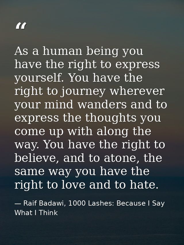 As a human being you have the right to express yourself. You have the right to journey wherever your mind wanders and to — Raif Badawi, 1000 Lashes: Because I Say What I Think