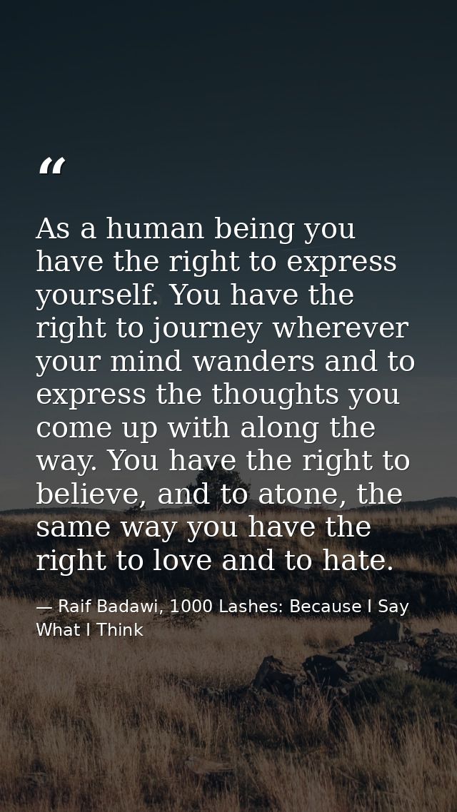 As a human being you have the right to express yourself. You have the right to journey wherever your mind wanders and to — Raif Badawi, 1000 Lashes: Because I Say What I Think