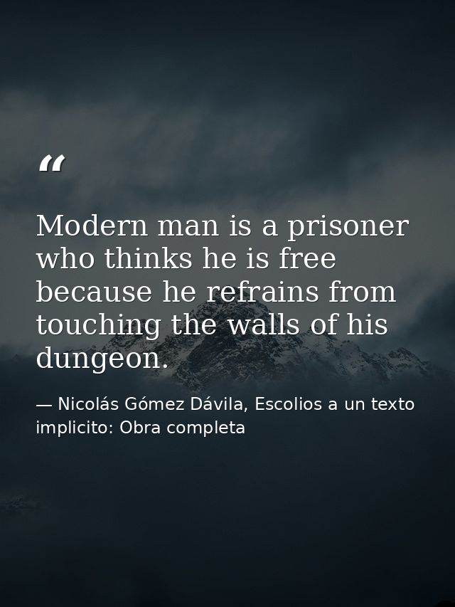 Modern man is a prisoner who thinks he is free because he refrains from touching the walls of his dungeon. — Nicolás Gómez Dávila, Escolios a un texto implicito: Obra completa