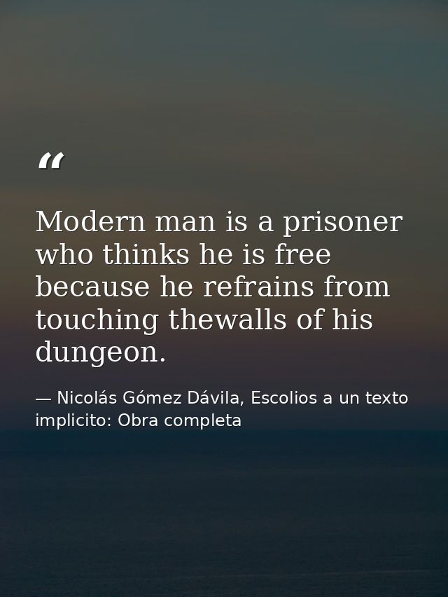 Modern man is a prisoner who thinks he is free because he refrains from touching thewalls of his dungeon. — Nicolás Gómez Dávila, Escolios a un texto implicito: Obra completa