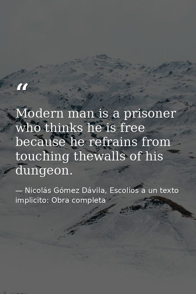 Modern man is a prisoner who thinks he is free because he refrains from touching thewalls of his dungeon. — Nicolás Gómez Dávila, Escolios a un texto implicito: Obra completa