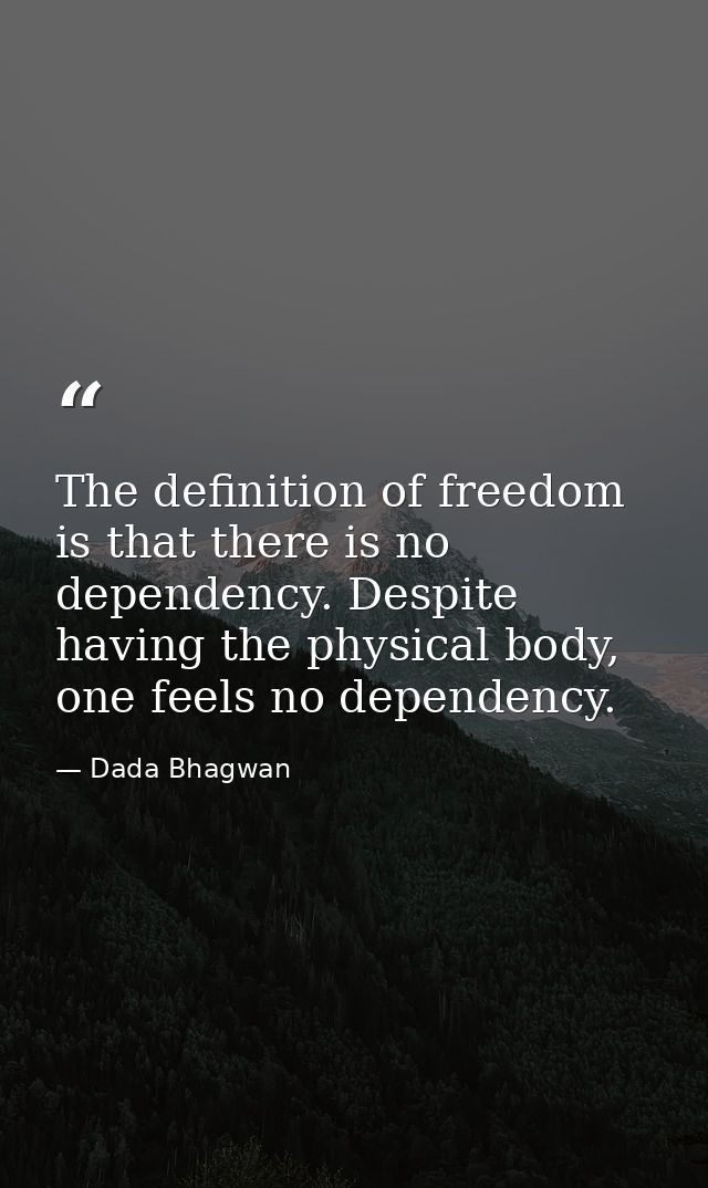 The definition of freedom is that there is no dependency. Despite having the physical body, one feels no dependency. — Dada Bhagwan