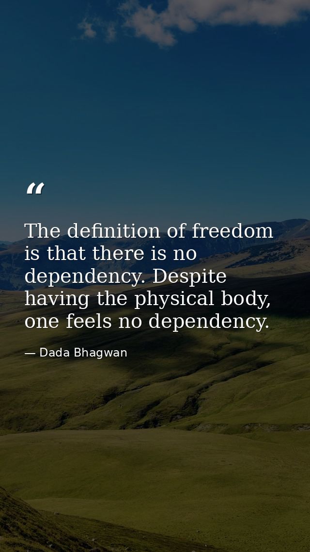 The definition of freedom is that there is no dependency. Despite having the physical body, one feels no dependency. — Dada Bhagwan