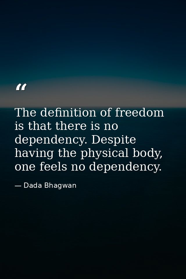 The definition of freedom is that there is no dependency. Despite having the physical body, one feels no dependency. — Dada Bhagwan