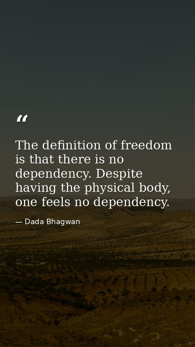 The definition of freedom is that there is no dependency. Despite having the physical body, one feels no dependency. — Dada Bhagwan