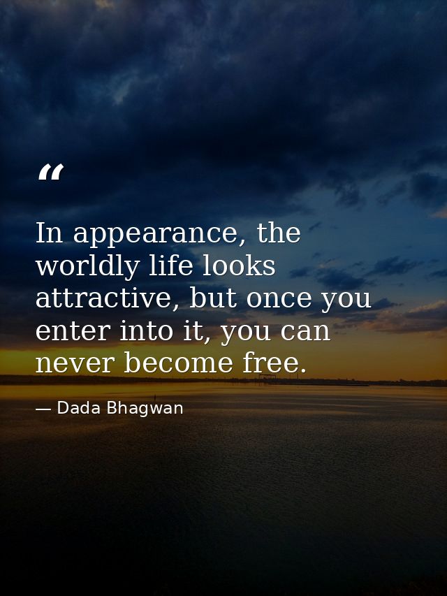 In appearance, the worldly life looks attractive, but once you enter into it, you can never become free. — Dada Bhagwan