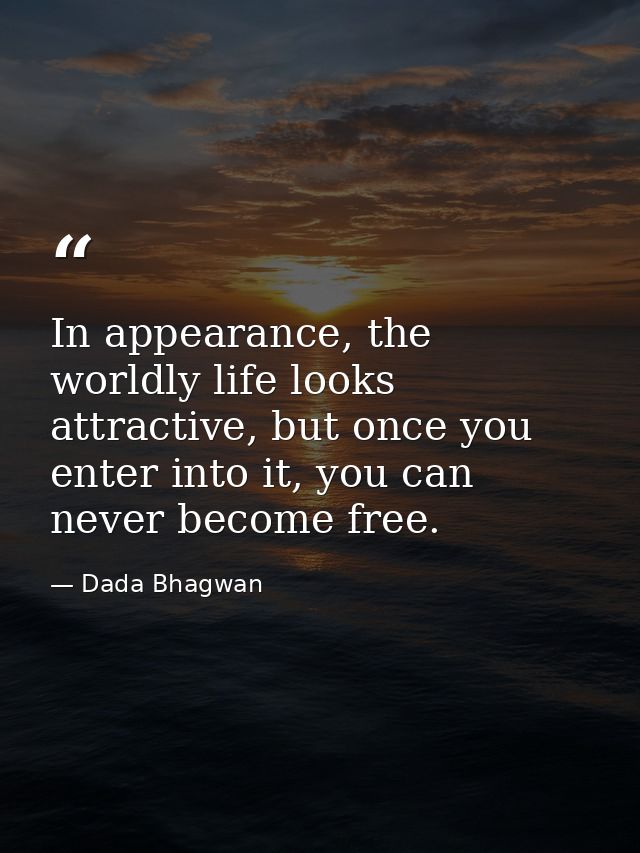 In appearance, the worldly life looks attractive, but once you enter into it, you can never become free. — Dada Bhagwan