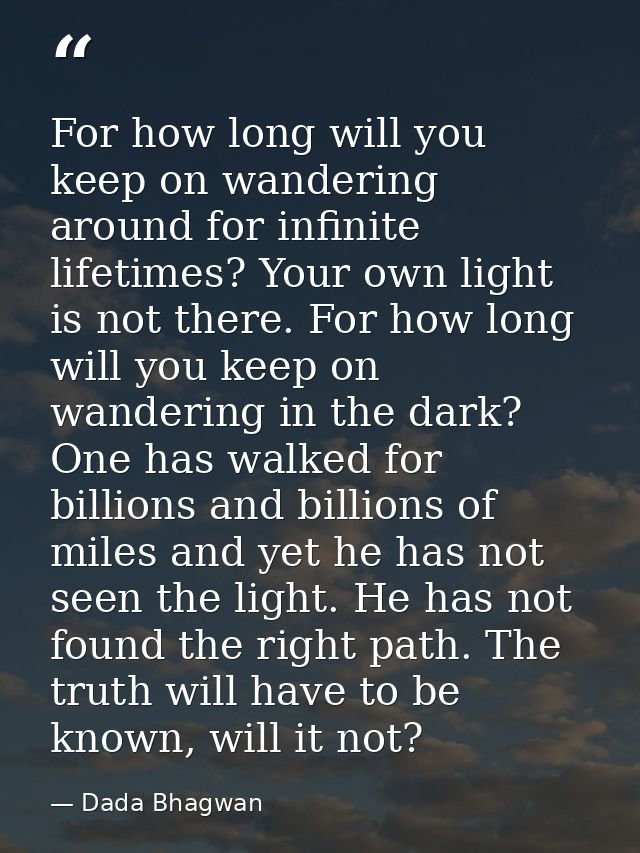 For how long will you keep on wandering around for infinite lifetimes? Your own light is not there. For how long will yo — Dada Bhagwan