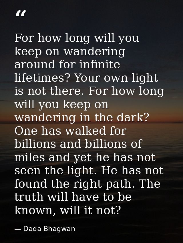 For how long will you keep on wandering around for infinite lifetimes? Your own light is not there. For how long will yo — Dada Bhagwan