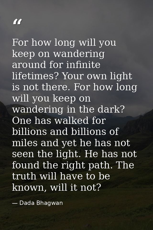 For how long will you keep on wandering around for infinite lifetimes? Your own light is not there. For how long will yo — Dada Bhagwan