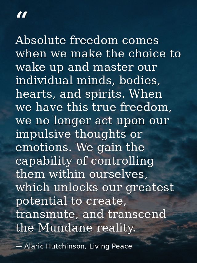 Absolute freedom comes when we make the choice to wake up and master our individual minds, bodies, hearts, and spirits.  — Alaric Hutchinson, Living Peace