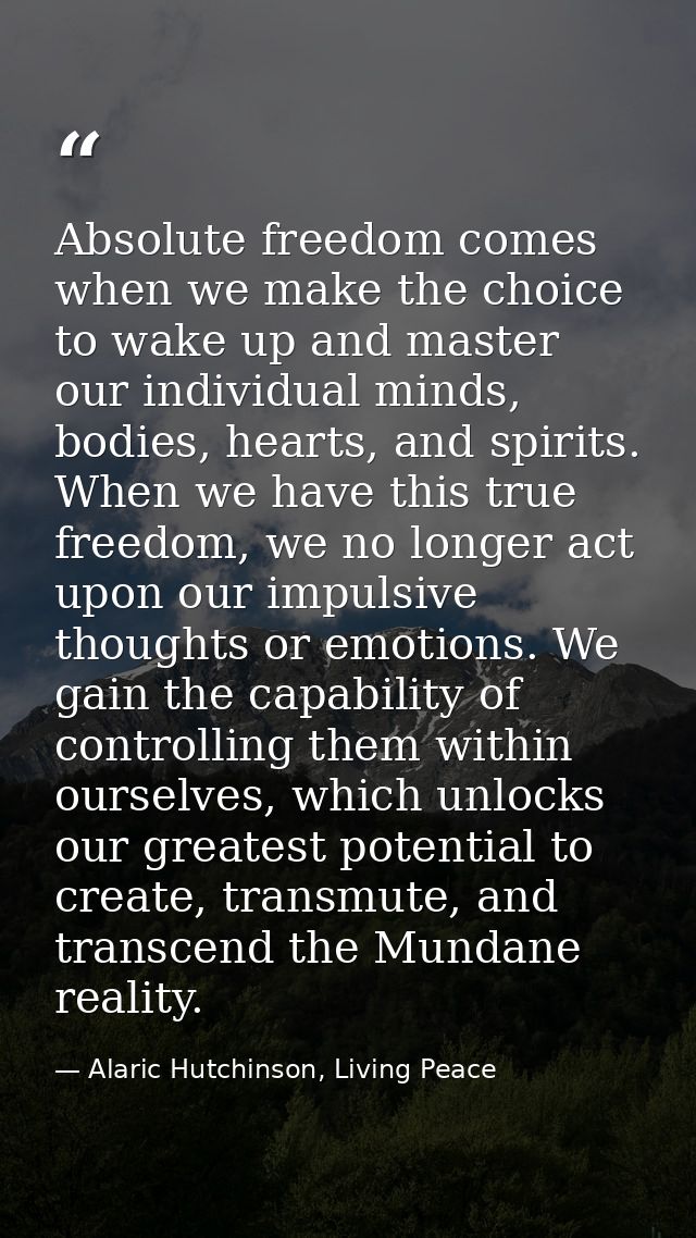 Absolute freedom comes when we make the choice to wake up and master our individual minds, bodies, hearts, and spirits.  — Alaric Hutchinson, Living Peace
