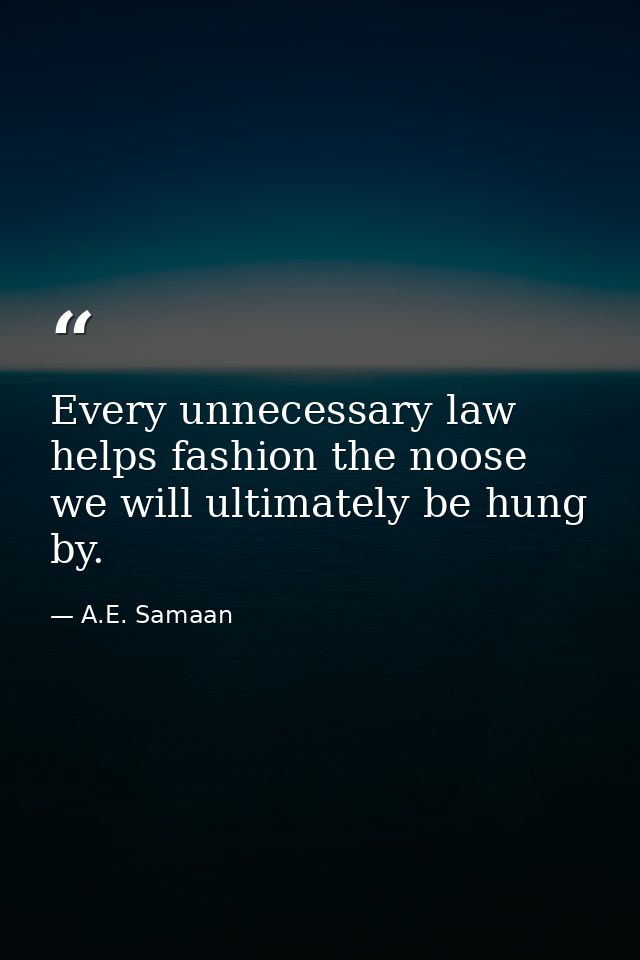 Every unnecessary law helps fashion the noose we will ultimately be hung by. — A.E. Samaan