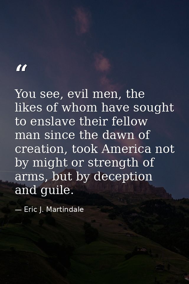 You see, evil men, the likes of whom have sought to enslave their fellow man since the dawn of creation, took America no — Eric J. Martindale