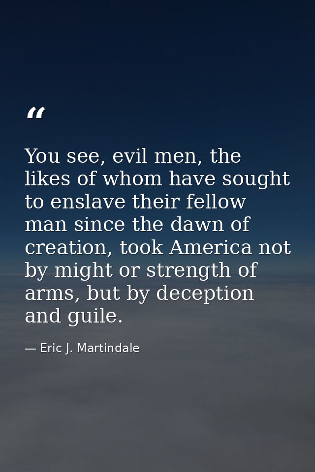 You see, evil men, the likes of whom have sought to enslave their fellow man since the dawn of creation, took America no — Eric J. Martindale