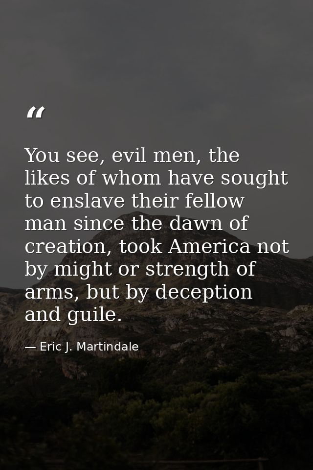You see, evil men, the likes of whom have sought to enslave their fellow man since the dawn of creation, took America no — Eric J. Martindale