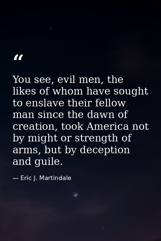 You see, evil men, the likes of whom have sought to enslave their fellow man since the dawn of creation, took America no — Eric J. Martindale