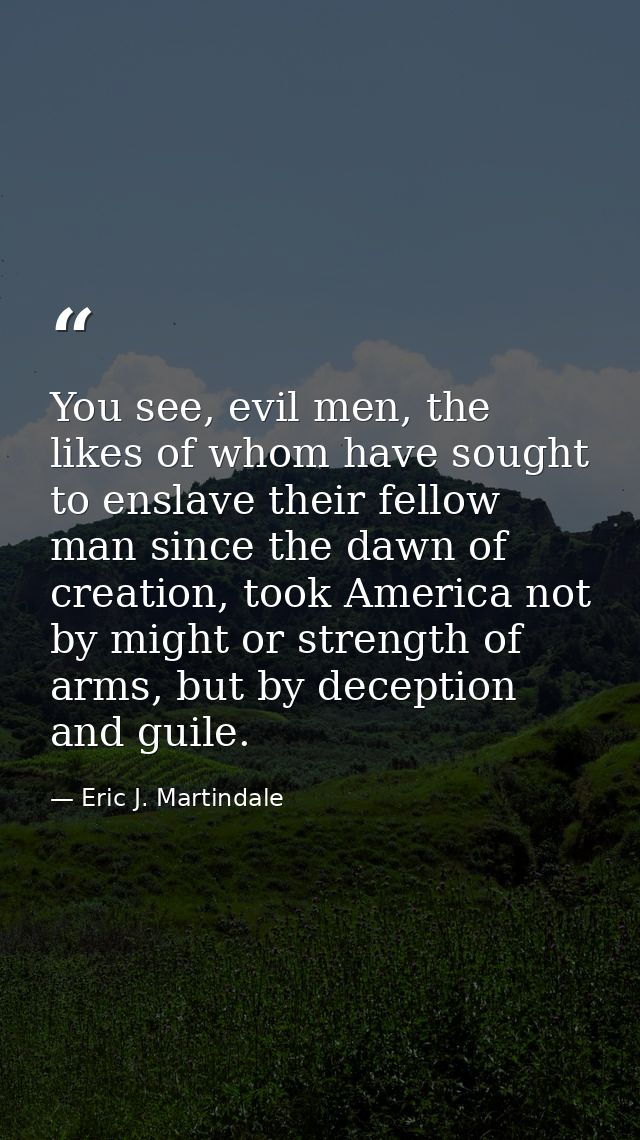 You see, evil men, the likes of whom have sought to enslave their fellow man since the dawn of creation, took America no — Eric J. Martindale