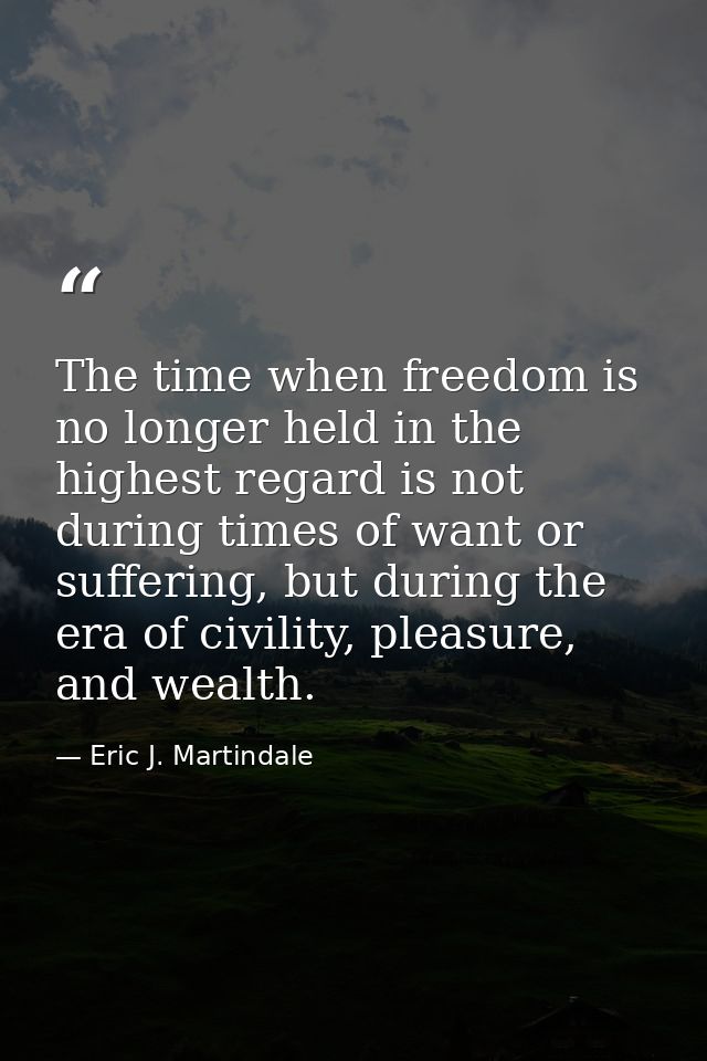 The time when freedom is no longer held in the highest regard is not during times of want or suffering, but during the e — Eric J. Martindale