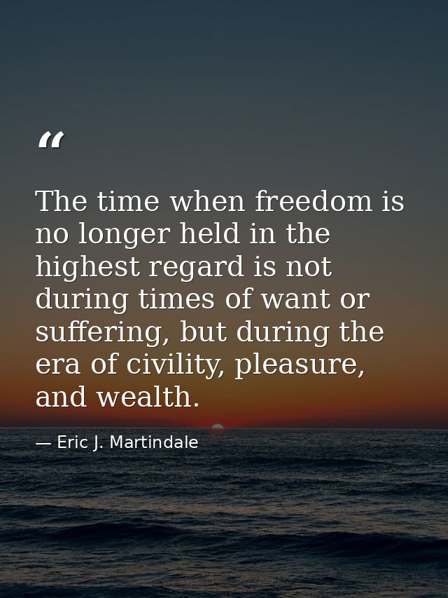 The time when freedom is no longer held in the highest regard is not during times of want or suffering, but during the e — Eric J. Martindale