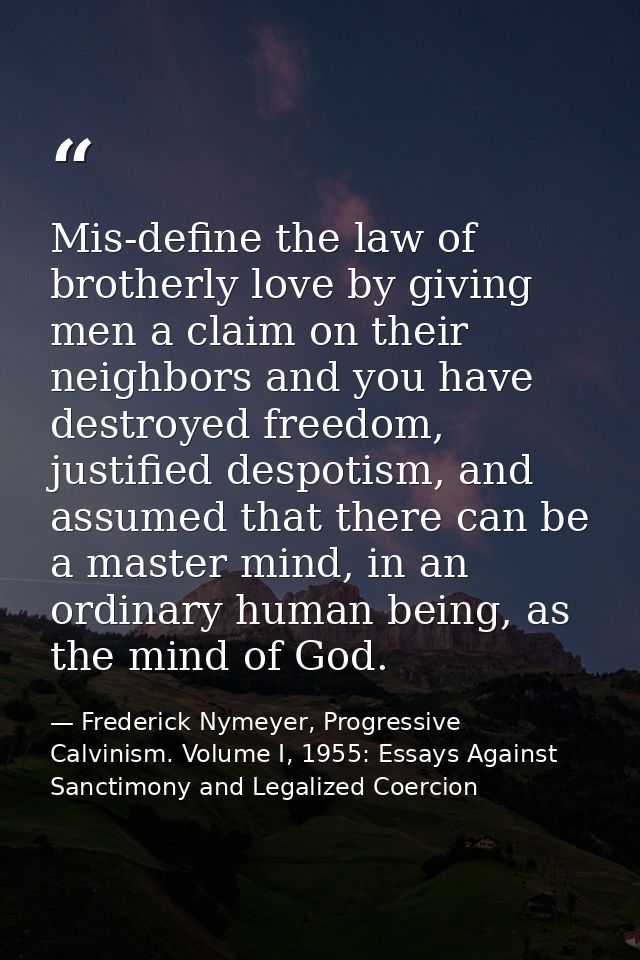 Mis-define the law of brotherly love by giving men a claim on their neighbors and you have destroyed freedom, justified  — Frederick Nymeyer, Progressive Calvinism. Volume I, 1955: Essays Against Sanctimony and Legalized Coercion