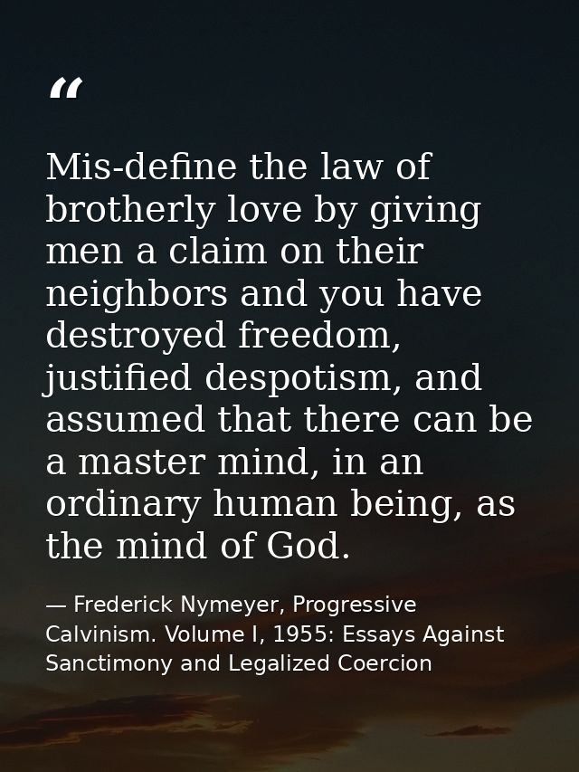 Mis-define the law of brotherly love by giving men a claim on their neighbors and you have destroyed freedom, justified  — Frederick Nymeyer, Progressive Calvinism. Volume I, 1955: Essays Against Sanctimony and Legalized Coercion