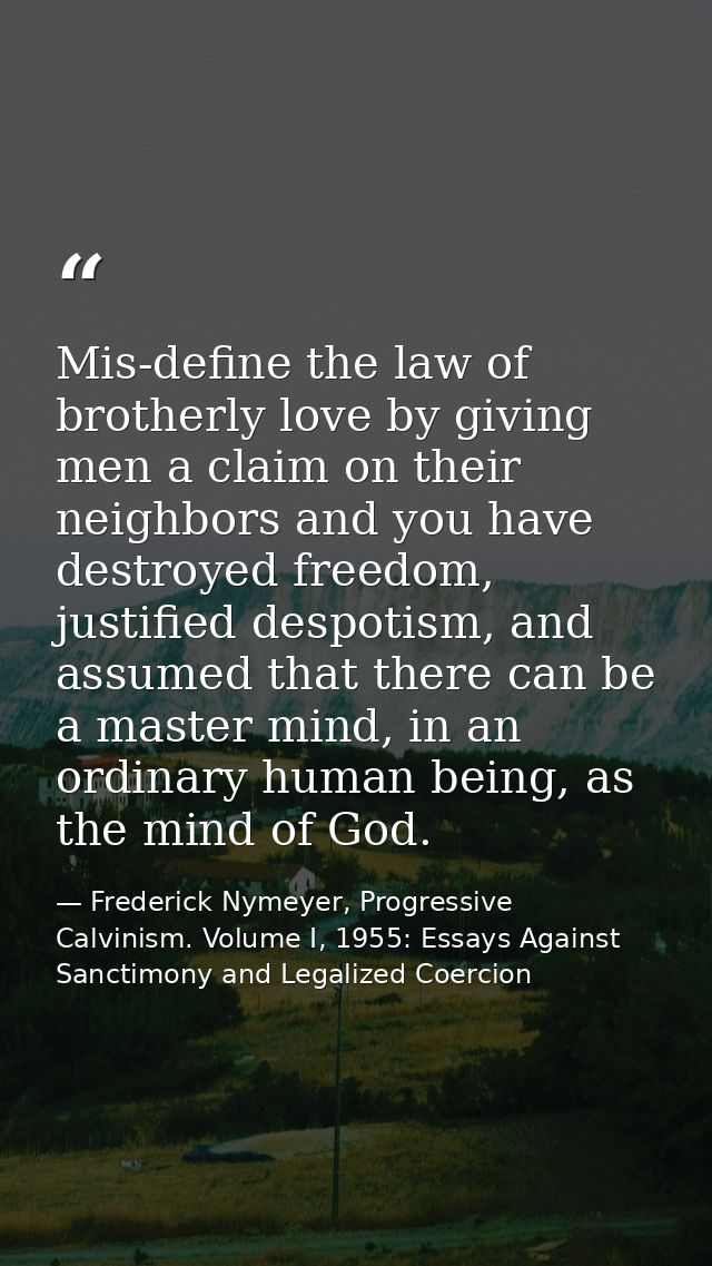 Mis-define the law of brotherly love by giving men a claim on their neighbors and you have destroyed freedom, justified  — Frederick Nymeyer, Progressive Calvinism. Volume I, 1955: Essays Against Sanctimony and Legalized Coercion