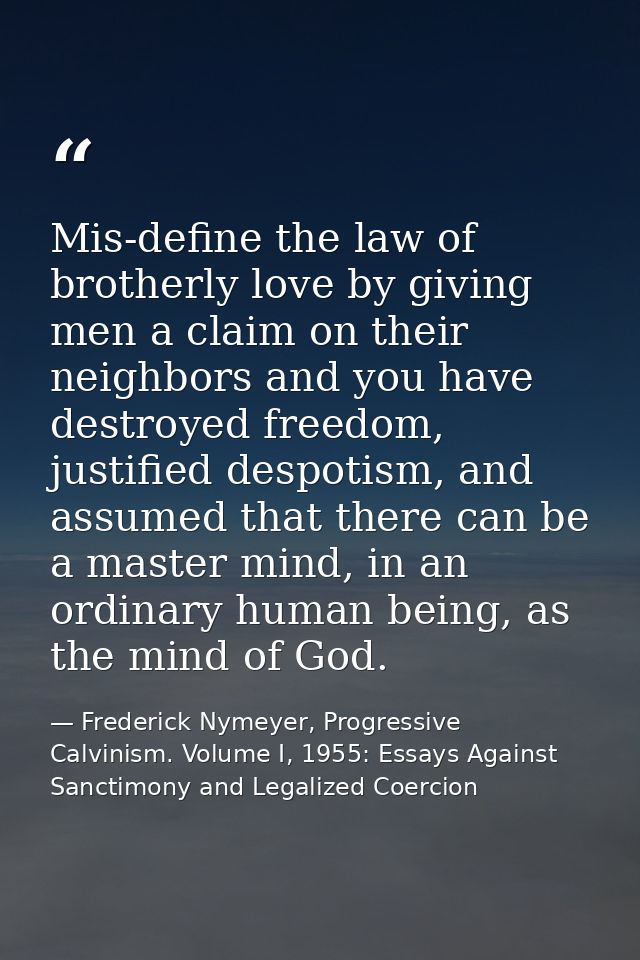 Mis-define the law of brotherly love by giving men a claim on their neighbors and you have destroyed freedom, justified  — Frederick Nymeyer, Progressive Calvinism. Volume I, 1955: Essays Against Sanctimony and Legalized Coercion