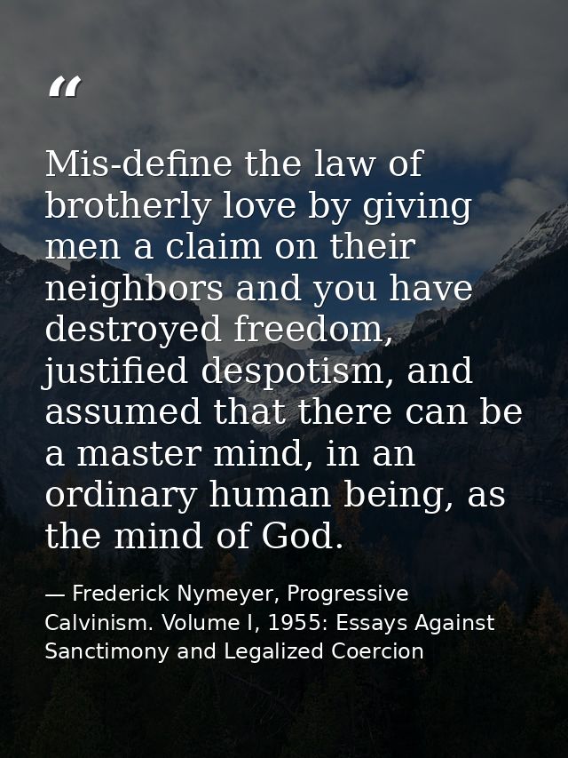 Mis-define the law of brotherly love by giving men a claim on their neighbors and you have destroyed freedom, justified  — Frederick Nymeyer, Progressive Calvinism. Volume I, 1955: Essays Against Sanctimony and Legalized Coercion