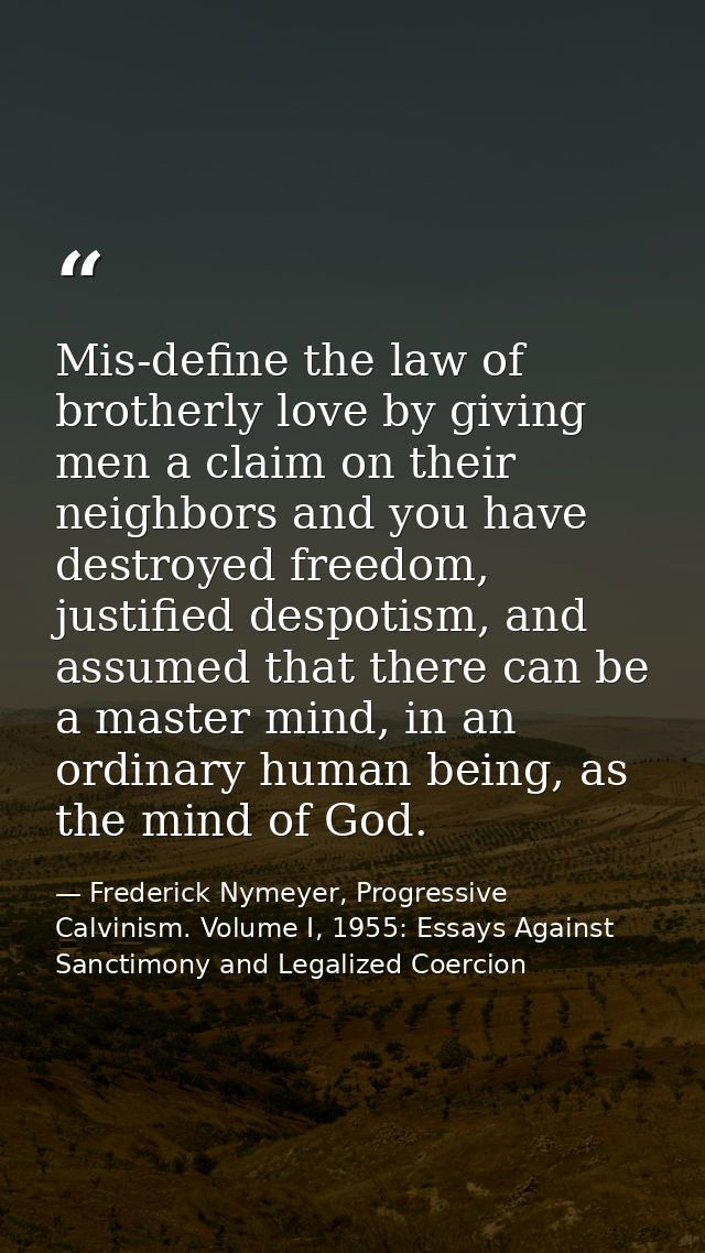 Mis-define the law of brotherly love by giving men a claim on their neighbors and you have destroyed freedom, justified  — Frederick Nymeyer, Progressive Calvinism. Volume I, 1955: Essays Against Sanctimony and Legalized Coercion
