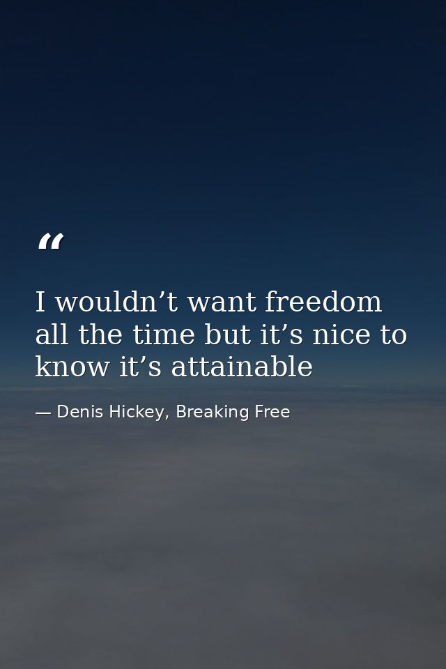 I wouldn’t want freedom all the time but it’s nice to know it’s attainable — Denis Hickey, Breaking Free