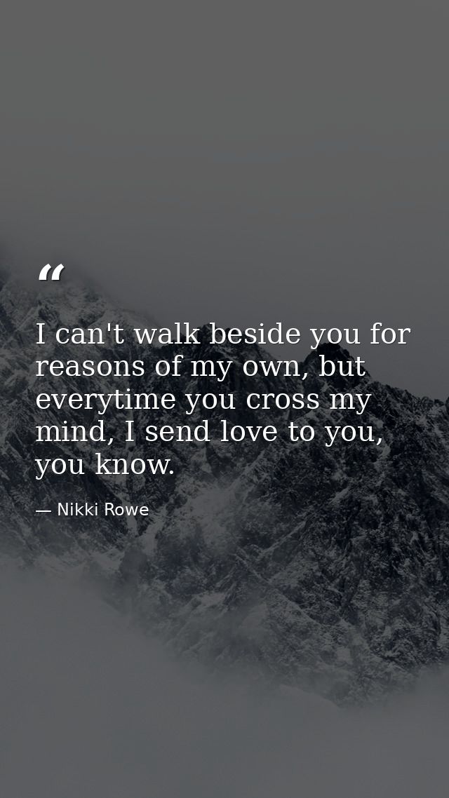 I can't walk beside you for reasons of my own, but everytime you cross my mind, I send love to you, you know. — Nikki Rowe