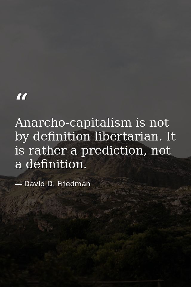 Anarcho-capitalism is not by definition libertarian. It is rather a prediction, not a definition. — David D. Friedman