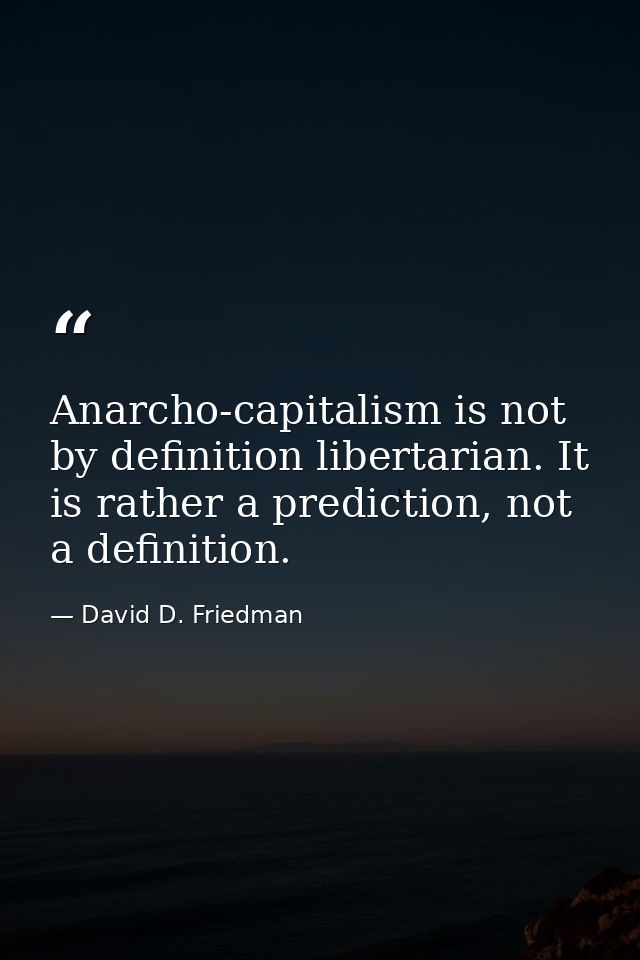 Anarcho-capitalism is not by definition libertarian. It is rather a prediction, not a definition. — David D. Friedman