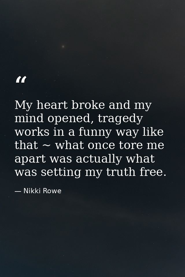 My heart broke and my mind opened, tragedy works in a funny way like that ~ what once tore me apart was actually what wa — Nikki Rowe