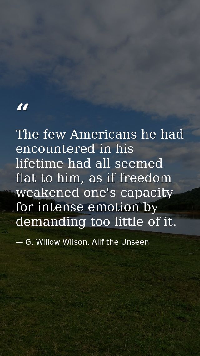 The few Americans he had encountered in his lifetime had all seemed flat to him, as if freedom weakened one's capacity f — G. Willow Wilson, Alif the Unseen