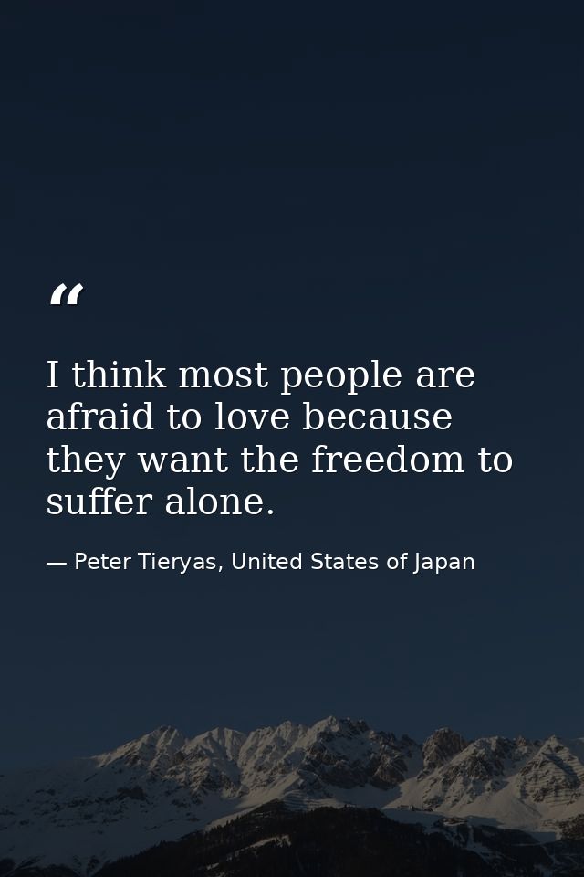 I think most people are afraid to love because they want the freedom to suffer alone. — Peter Tieryas, United States of Japan