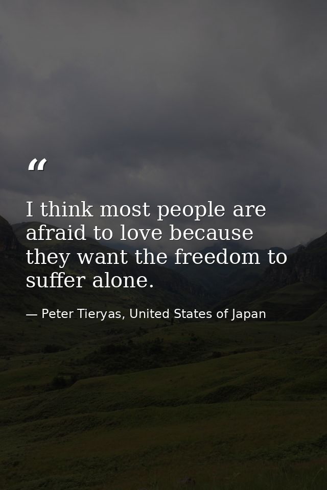 I think most people are afraid to love because they want the freedom to suffer alone. — Peter Tieryas, United States of Japan